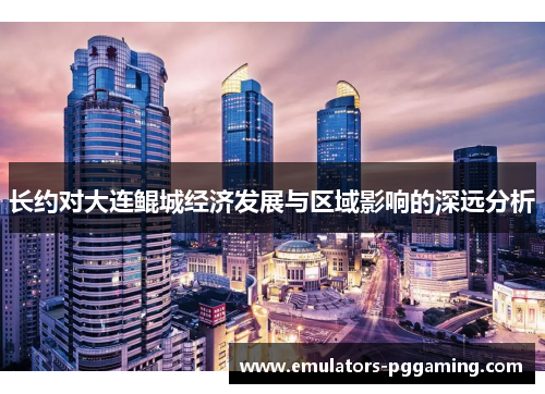 长约对大连鲲城经济发展与区域影响的深远分析 长约对大连鲲城经济发展与区域影响的深远分析