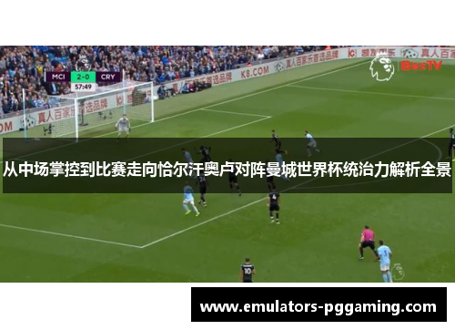 从中场掌控到比赛走向恰尔汗奥卢对阵曼城世界杯统治力解析全景
