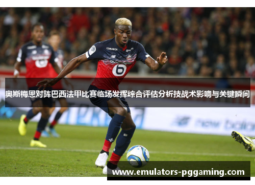 奥斯梅恩对阵巴西法甲比赛临场发挥综合评估分析技战术影响与关键瞬间 奥斯梅恩对阵巴西法甲比赛临场发挥综合评估分析技战术影响与关键瞬间