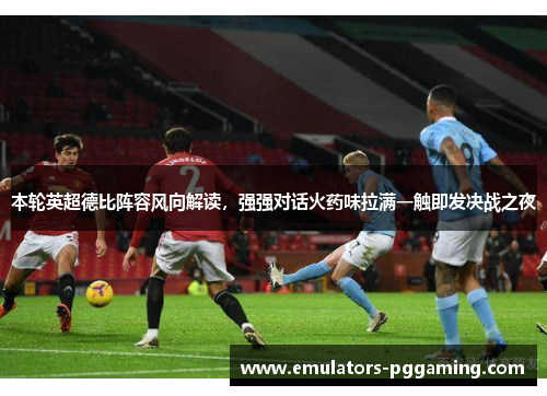 本轮英超德比阵容风向解读，强强对话火药味拉满一触即发决战之夜