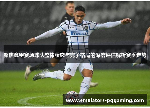聚焦意甲赛场球队整体状态与竞争格局的深度评估解析赛季走势
