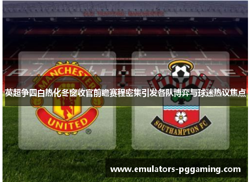 英超争四白热化冬窗收官前瞻赛程密集引发各队博弈与球迷热议焦点 英超争四白热化冬窗收官前瞻赛程密集引发各队博弈与球迷热议焦点