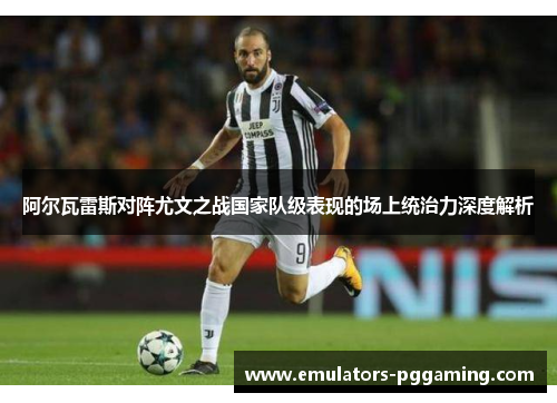 阿尔瓦雷斯对阵尤文之战国家队级表现的场上统治力深度解析
