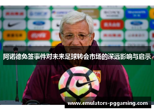 阿诺德免签事件对未来足球转会市场的深远影响与启示 阿诺德免签事件对未来足球转会市场的深远影响与启示
