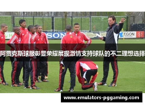 阿贾克斯球服彰显荣耀展现激情支持球队的不二理想选择 阿贾克斯球服彰显荣耀展现激情支持球队的不二理想选择