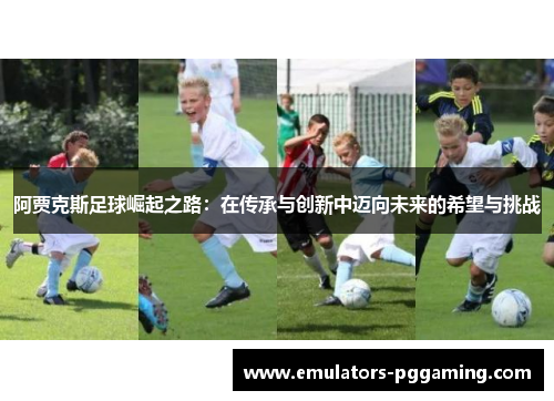 阿贾克斯足球崛起之路：在传承与创新中迈向未来的希望与挑战