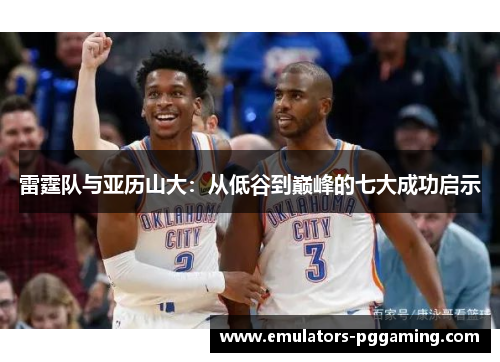 雷霆队与亚历山大:从低谷到巅峰的七大成功启示 雷霆队与亚历山大:从低谷到巅峰的七大成功启示