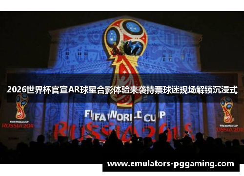 2026世界杯官宣AR球星合影体验来袭持票球迷现场解锁沉浸式 2026世界杯官宣AR球星合影体验来袭持票球迷现场解锁沉浸式
