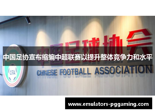 中国足协宣布缩编中超联赛以提升整体竞争力和水平