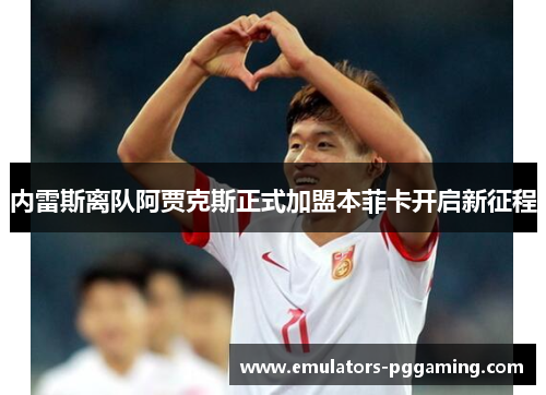 内雷斯离队阿贾克斯正式加盟本菲卡开启新征程