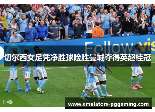 切尔西女足凭净胜球险胜曼城夺得英超桂冠 切尔西女足凭净胜球险胜曼城夺得英超桂冠