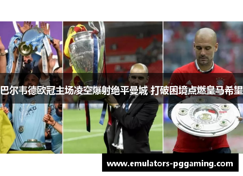 巴尔韦德欧冠主场凌空爆射绝平曼城 打破困境点燃皇马希望 巴尔韦德欧冠主场凌空爆射绝平曼城 打破困境点燃皇马希望