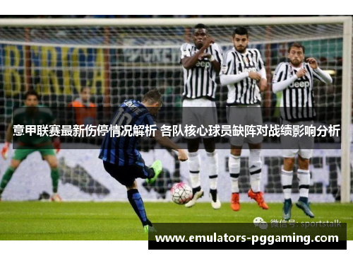 意甲联赛最新伤停情况解析 各队核心球员缺阵对战绩影响分析