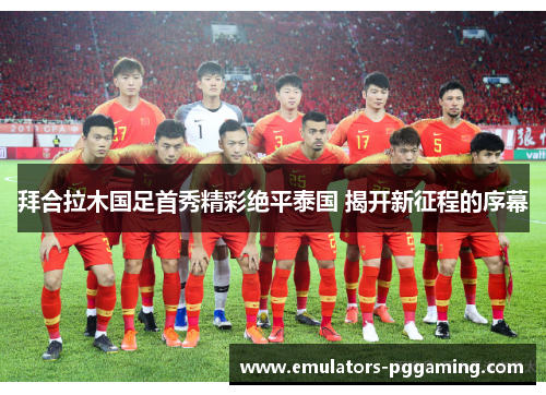 拜合拉木国足首秀精彩绝平泰国 揭开新征程的序幕 拜合拉木国足首秀精彩绝平泰国 揭开新征程的序幕