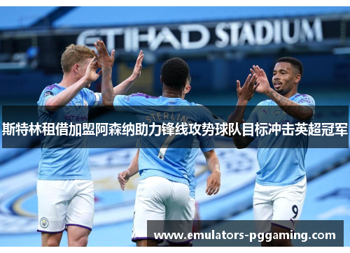 斯特林租借加盟阿森纳助力锋线攻势球队目标冲击英超冠军 斯特林租借加盟阿森纳助力锋线攻势球队目标冲击英超冠军