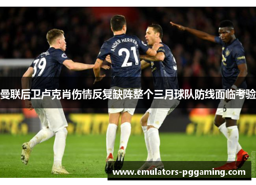 曼联后卫卢克肖伤情反复缺阵整个三月球队防线面临考验 曼联后卫卢克肖伤情反复缺阵整个三月球队防线面临考验