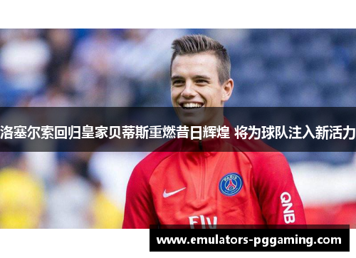 洛塞尔索回归皇家贝蒂斯重燃昔日辉煌 将为球队注入新活力