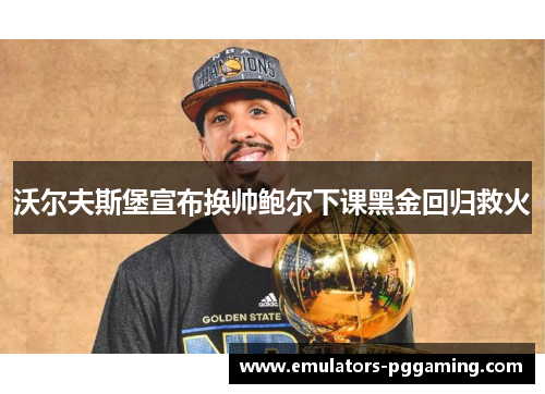 沃尔夫斯堡宣布换帅鲍尔下课黑金回归救火 沃尔夫斯堡宣布换帅鲍尔下课黑金回归救火