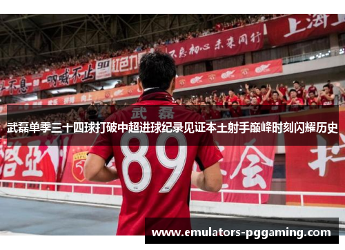 武磊单季三十四球打破中超进球纪录见证本土射手巅峰时刻闪耀历史 武磊单季三十四球打破中超进球纪录见证本土射手巅峰时刻闪耀历史