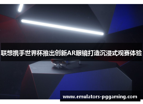 联想携手世界杯推出创新AR眼镜打造沉浸式观赛体验 联想携手世界杯推出创新AR眼镜打造沉浸式观赛体验