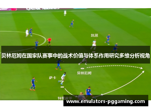 贝林厄姆在国家队赛事中的战术价值与体系作用研究多维分析视角