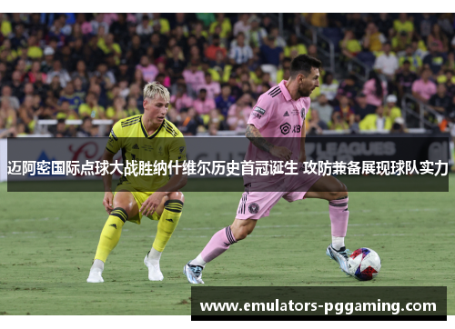 迈阿密国际点球大战胜纳什维尔历史首冠诞生 攻防兼备展现球队实力 迈阿密国际点球大战胜纳什维尔历史首冠诞生 攻防兼备展现球队实力