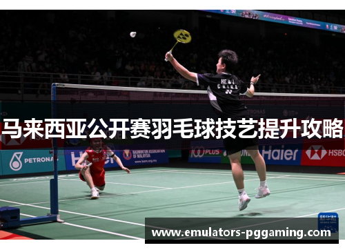 马来西亚公开赛羽毛球技艺提升攻略