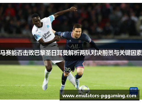 马赛能否击败巴黎圣日耳曼解析两队对决前景与关键因素
