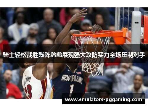 骑士轻松战胜残阵鹈鹕展现强大攻防实力全场压制对手