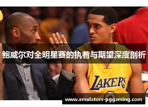 鲍威尔对全明星赛的执着与期望深度剖析