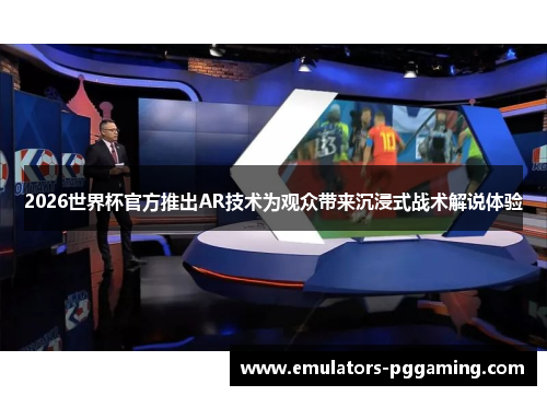 2026世界杯官方推出AR技术为观众带来沉浸式战术解说体验