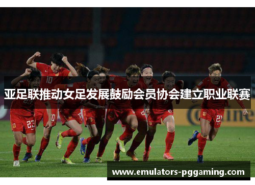亚足联推动女足发展鼓励会员协会建立职业联赛