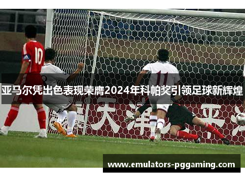 亚马尔凭出色表现荣膺2024年科帕奖引领足球新辉煌