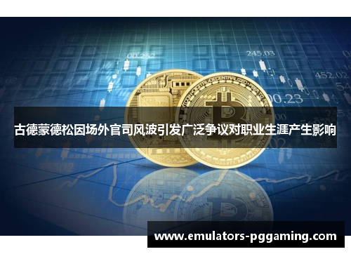 古德蒙德松因场外官司风波引发广泛争议对职业生涯产生影响