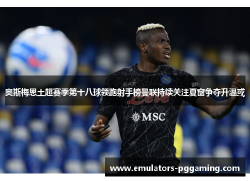 奥斯梅恩土超赛季第十八球领跑射手榜曼联持续关注夏窗争夺升温或