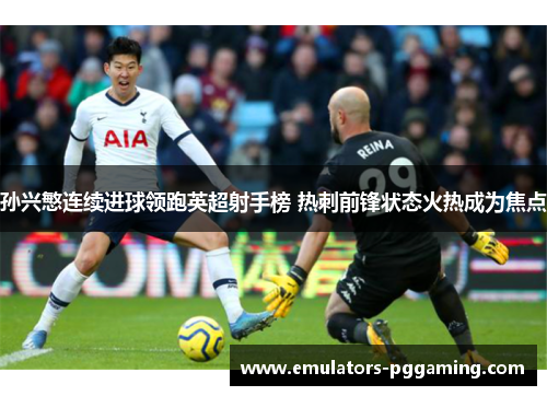 孙兴慜连续进球领跑英超射手榜 热刺前锋状态火热成为焦点