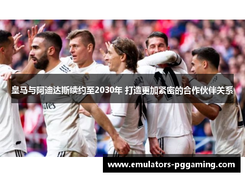 皇马与阿迪达斯续约至2030年 打造更加紧密的合作伙伴关系