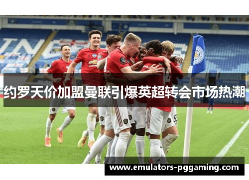 约罗天价加盟曼联引爆英超转会市场热潮