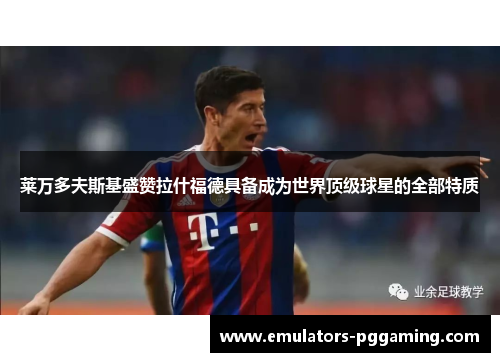 莱万多夫斯基盛赞拉什福德具备成为世界顶级球星的全部特质