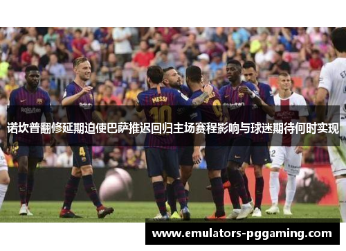 诺坎普翻修延期迫使巴萨推迟回归主场赛程影响与球迷期待何时实现 诺坎普翻修延期迫使巴萨推迟回归主场赛程影响与球迷期待何时实现