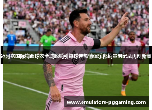 迈阿密国际梅西球衣全城脱销引爆球迷热情俱乐部销量创纪录再创新高 迈阿密国际梅西球衣全城脱销引爆球迷热情俱乐部销量创纪录再创新高
