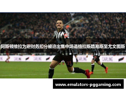 阿斯顿维拉为避财务扣分被迫出售中场道格拉斯路易斯至尤文图斯