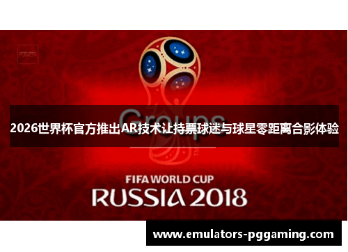 2026世界杯官方推出AR技术让持票球迷与球星零距离合影体验