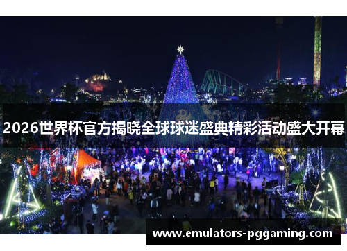 2026世界杯官方揭晓全球球迷盛典精彩活动盛大开幕
