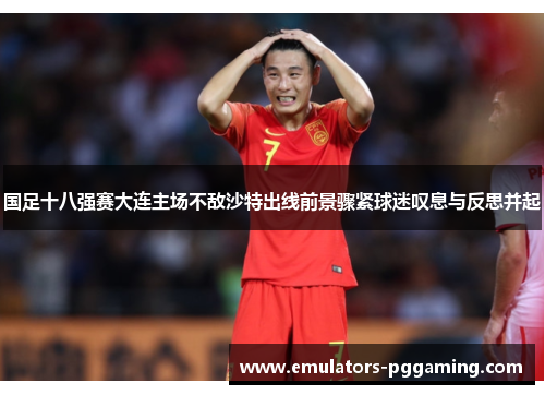 国足十八强赛大连主场不敌沙特出线前景骤紧球迷叹息与反思并起 国足十八强赛大连主场不敌沙特出线前景骤紧球迷叹息与反思并起