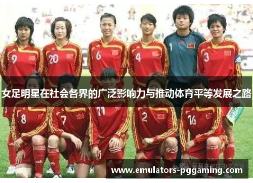 女足明星在社会各界的广泛影响力与推动体育平等发展之路 女足明星在社会各界的广泛影响力与推动体育平等发展之路