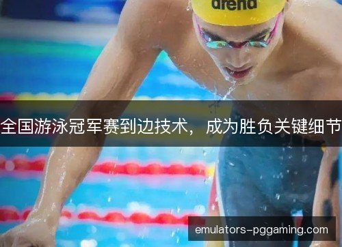 全国游泳冠军赛到边技术,成为胜负关键细节 全国游泳冠军赛到边技术,成为胜负关键细节