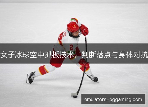 女子冰球空中抓板技术，判断落点与身体对抗